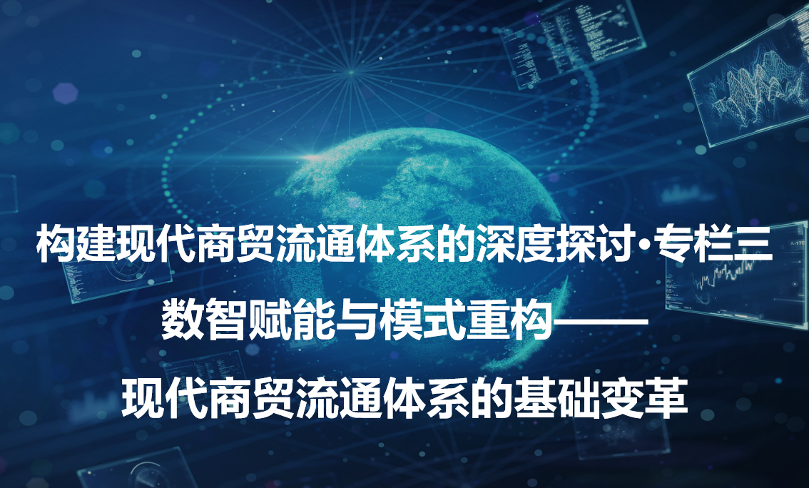 构建现代商贸流通体系的深度探讨·专栏三 数智赋能与模式重构—现代商贸流通